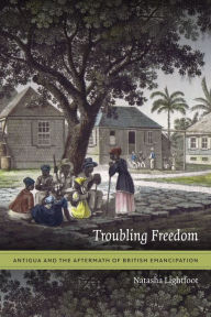 Title: Troubling Freedom: Antigua and the Aftermath of British Emancipation, Author: Natasha Lightfoot