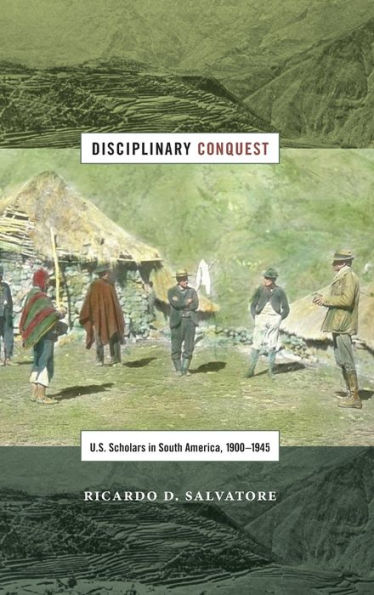 Disciplinary Conquest: U.S. Scholars in South America, 1900-1945