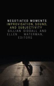 Title: Negotiated Moments: Improvisation, Sound, and Subjectivity, Author: Gillian Siddall