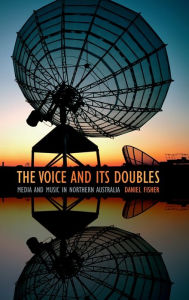 Title: The Voice and Its Doubles: Media and Music in Northern Australia, Author: Daniel Fisher