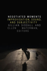 Title: Negotiated Moments: Improvisation, Sound, and Subjectivity, Author: Gillian Siddall