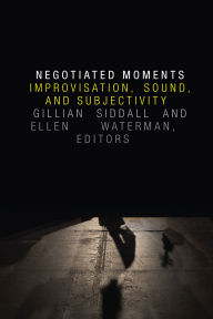 Title: Negotiated Moments: Improvisation, Sound, and Subjectivity, Author: Gillian Siddall