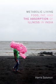 Title: Metabolic Living: Food, Fat, and the Absorption of Illness in India, Author: Harris Solomon