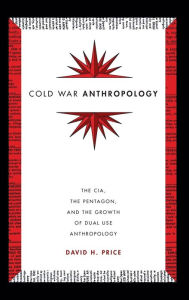 Title: Cold War Anthropology: The CIA, the Pentagon, and the Growth of Dual Use Anthropology, Author: David H Price