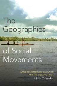 Title: The Geographies of Social Movements: Afro-Colombian Mobilization and the Aquatic Space, Author: Ulrich Oslender