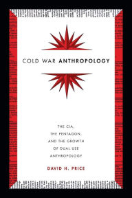 Title: Cold War Anthropology: The CIA, the Pentagon, and the Growth of Dual Use Anthropology, Author: David H. Price