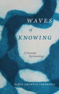 Title: Waves of Knowing: A Seascape Epistemology, Author: Karin Amimoto Ingersoll