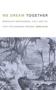 Title: We Dream Together: Dominican Independence, Haiti, and the Fight for Caribbean Freedom, Author: Anne Eller