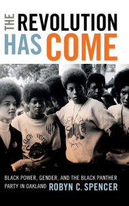 Title: The Revolution Has Come: Black Power, Gender, and the Black Panther Party in Oakland, Author: Robyn C. Spencer
