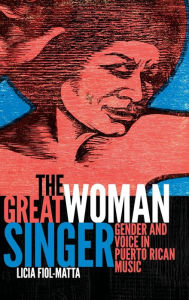 Title: The Great Woman Singer: Gender and Voice in Puerto Rican Music, Author: Licia Fiol-Matta