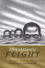 Title: Afro-Atlantic Flight: Speculative Returns and the Black Fantastic, Author: Michelle D. Commander