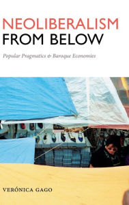 Title: Neoliberalism from Below: Popular Pragmatics and Baroque Economies, Author: Verónica Gago