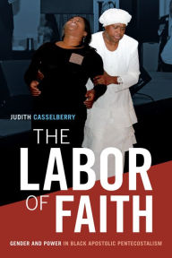 Title: The Labor of Faith: Gender and Power in Black Apostolic Pentecostalism, Author: Judith Casselberry