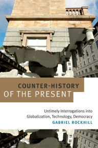 Title: Counter-History of the Present: Untimely Interrogations into Globalization, Technology, Democracy, Author: Gabriel Rockhill