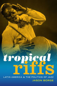 Title: Tropical Riffs: Latin America and the Politics of Jazz, Author: Jason Borge