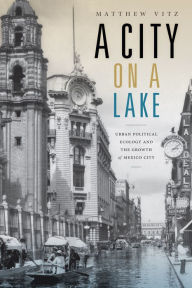 Title: A City on a Lake: Urban Political Ecology and the Growth of Mexico City, Author: Matthew Vitz