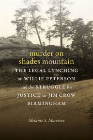 Title: Murder on Shades Mountain: The Legal Lynching of Willie Peterson and the Struggle for Justice in Jim Crow Birmingham, Author: Melanie S. Morrison