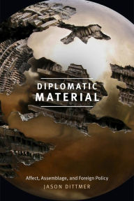 Title: Diplomatic Material: Affect, Assemblage, and Foreign Policy, Author: Jason Dittmer