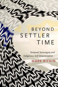 Title: Beyond Settler Time: Temporal Sovereignty and Indigenous Self-Determination, Author: Mark Rifkin