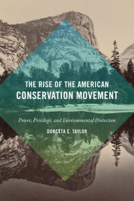 Title: The Rise of the American Conservation Movement: Power, Privilege, and Environmental Protection, Author: Dorceta E. Taylor