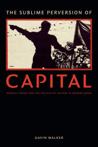 Title: The Sublime Perversion of Capital: Marxist Theory and the Politics of History in Modern Japan, Author: Gavin Walker