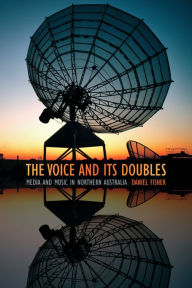 Title: The Voice and Its Doubles: Media and Music in Northern Australia, Author: Daniel Fisher