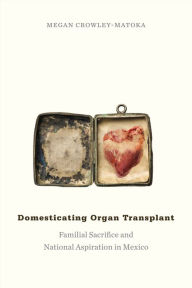 Title: Domesticating Organ Transplant: Familial Sacrifice and National Aspiration in Mexico, Author: Megan Crowley-Matoka