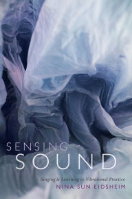 Title: Sensing Sound: Singing and Listening as Vibrational Practice, Author: Nina Sun Eidsheim