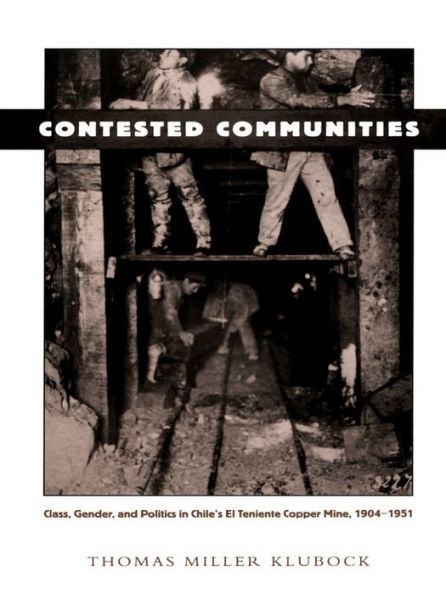 Contested Communities: Class, Gender, and Politics in Chile's El Teniente Copper Mine, 1904-1951