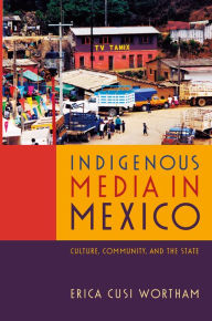 Title: Indigenous Media in Mexico: Culture, Community, and the State, Author: Erica Cusi Wortham