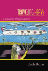 Title: Traveling Heavy: A Memoir in between Journeys, Author: Ruth Behar
