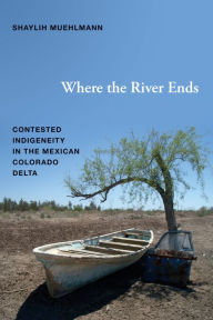 Title: Where the River Ends: Contested Indigeneity in the Mexican Colorado Delta, Author: Shaylih Muehlmann