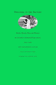 Title: Dulcinea in the Factory: Myths, Morals, Men, and Women in Colombia's Industrial Experiment, 1905-1960, Author: Ann Farnsworth-Alvear