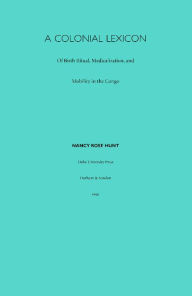 Title: A Colonial Lexicon: Of Birth Ritual, Medicalization, and Mobility in the Congo, Author: Nancy Rose Hunt