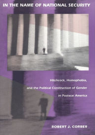 Title: In the Name of National Security: Hitchcock, Homophobia, and the Political Construction of Gender in Postwar America, Author: Robert J. Corber