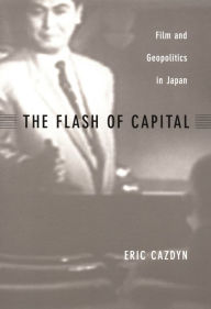 Title: The Flash of Capital: Film and Geopolitics in Japan, Author: Eric Cazdyn