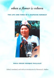 Title: When a Flower Is Reborn: The Life and Times of a Mapuche Feminist, Author: Rosa Isolde Reuque Paillalef