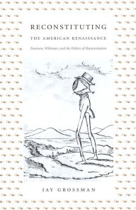 Title: Reconstituting the American Renaissance: Emerson, Whitman, and the Politics of Representation, Author: Jay Grossman