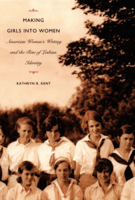 Title: Making Girls into Women: American Women's Writing and the Rise of Lesbian Identity, Author: Kathryn R. Kent