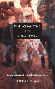 Title: Disenchanting Les Bons Temps: Identity and Authenticity in Cajun Music and Dance, Author: Charles J. Stivale