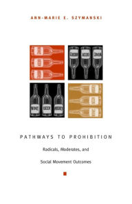 Title: Pathways to Prohibition: Radicals, Moderates, and Social Movement Outcomes, Author: Ann-Marie E. Szymanski