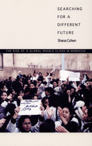 Title: Searching for a Different Future: The Rise of a Global Middle Class in Morocco, Author: Shana Cohen