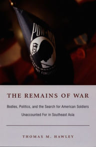 Title: The Remains of War: Bodies, Politics, and the Search for American Soldiers Unaccounted For in Southeast Asia, Author: Thomas M. Hawley