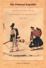 Title: The Plebeian Republic: The Huanta Rebellion and the Making of the Peruvian State, 1820-1850, Author: Cecilia Méndez