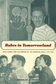 Title: Babes in Tomorrowland: Walt Disney and the Making of the American Child, 1930-1960, Author: Nicholas Sammond