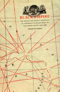 Title: Black Empire: The Masculine Global Imaginary of Caribbean Intellectuals in the United States, 1914-1962, Author: Michelle Ann Stephens