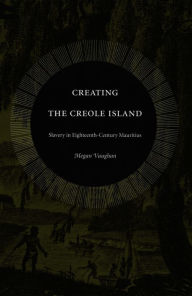 Title: Creating the Creole Island: Slavery in Eighteenth-Century Mauritius, Author: Megan Vaughan
