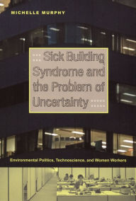 Title: Sick Building Syndrome and the Problem of Uncertainty: Environmental Politics, Technoscience, and Women Workers, Author: Michelle Murphy