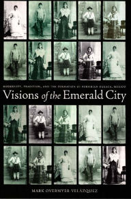 Title: Visions of the Emerald City: Modernity, Tradition, and the Formation of Porfirian Oaxaca, Mexico, Author: Mark Overmyer-Velazquez