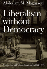 Liberalism without Democracy: Nationhood and Citizenship in Egypt, 1922-1936